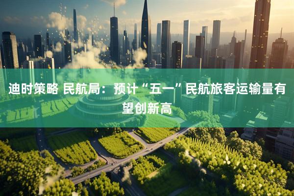 迪时策略 民航局：预计“五一”民航旅客运输量有望创新高