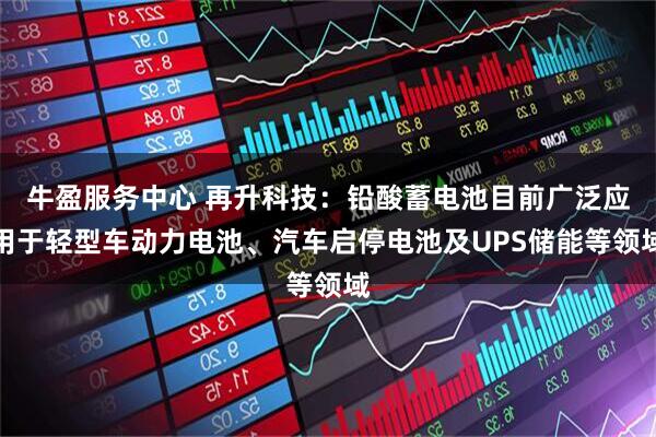 牛盈服务中心 再升科技：铅酸蓄电池目前广泛应用于轻型车动力电池、汽车启停电池及UPS储能等领域
