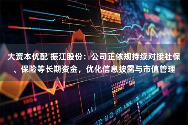 大资本优配 振江股份：公司正依规持续对接社保、保险等长期资金，优化信息披露与市值管理