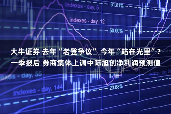 大牛证券 去年“老登争议” 今年“站在光里”？一季报后 券商集体上调中际旭创净利润预测值