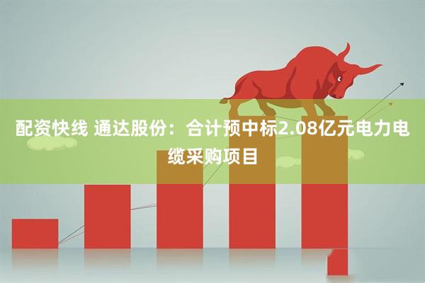 配资快线 通达股份：合计预中标2.08亿元电力电缆采购项目