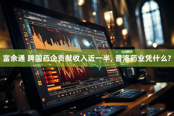 富余通 跨国药企贡献收入近一半, 普洛药业凭什么?